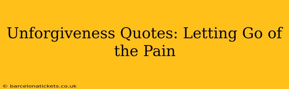 Unforgiveness Quotes: Letting Go of the Pain