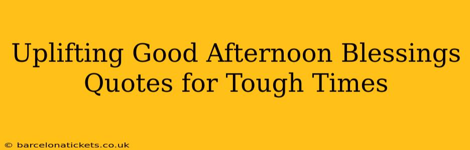 Uplifting Good Afternoon Blessings Quotes for Tough Times