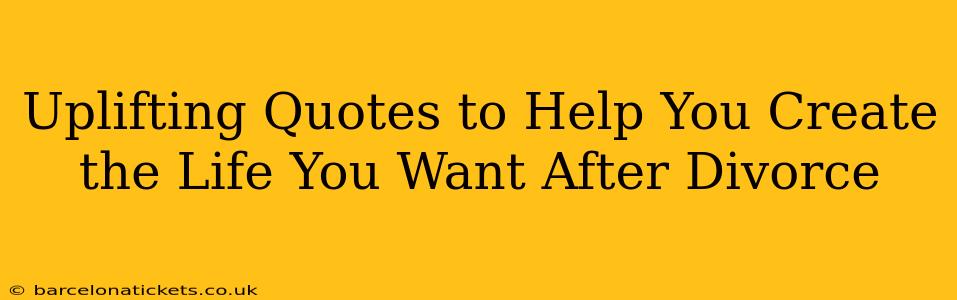 Uplifting Quotes to Help You Create the Life You Want After Divorce