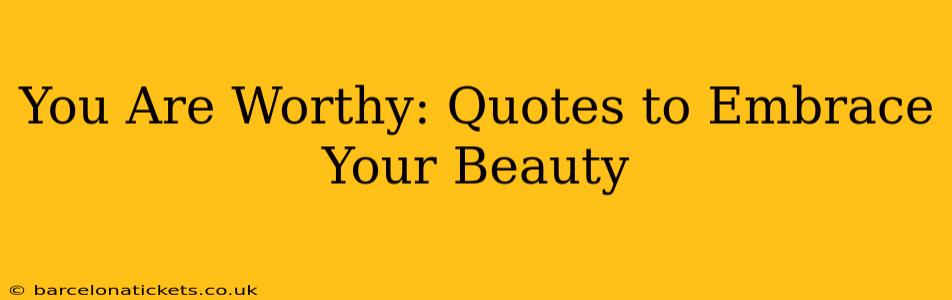 You Are Worthy: Quotes to Embrace Your Beauty