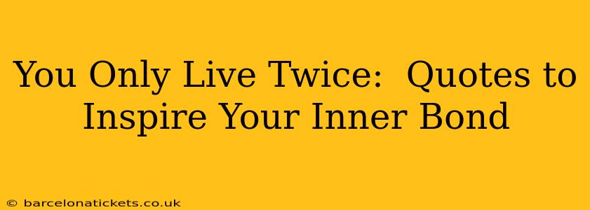 You Only Live Twice:  Quotes to Inspire Your Inner Bond
