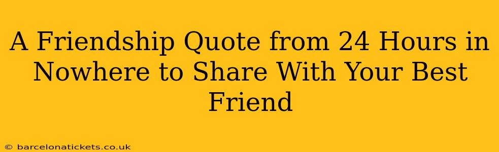 A Friendship Quote from 24 Hours in Nowhere to Share With Your Best Friend