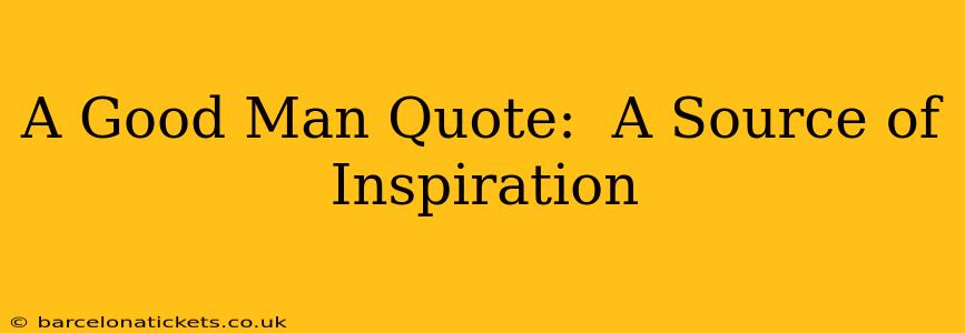 A Good Man Quote:  A Source of Inspiration