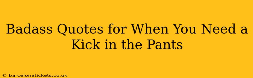 Badass Quotes for When You Need a Kick in the Pants