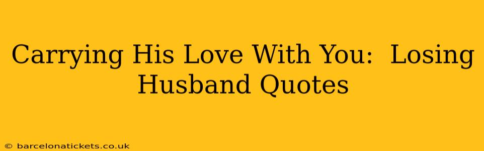 Carrying His Love With You:  Losing Husband Quotes