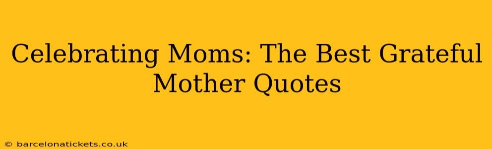 Celebrating Moms: The Best Grateful Mother Quotes