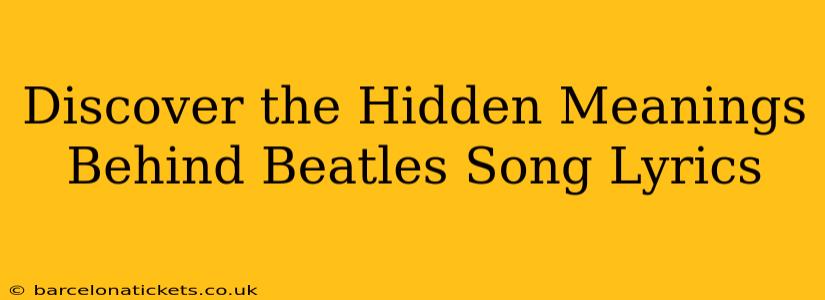 Discover the Hidden Meanings Behind Beatles Song Lyrics