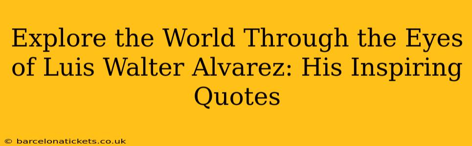 Explore the World Through the Eyes of Luis Walter Alvarez: His Inspiring Quotes