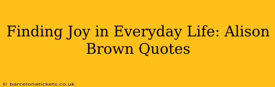 Finding Joy in Everyday Life: Alison Brown Quotes