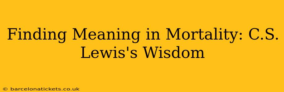 Finding Meaning in Mortality: C.S. Lewis's Wisdom