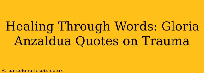 Healing Through Words: Gloria Anzaldua Quotes on Trauma