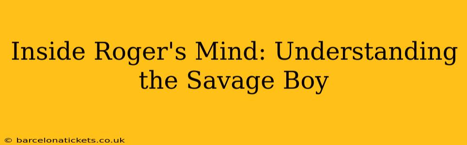 Inside Roger's Mind: Understanding the Savage Boy