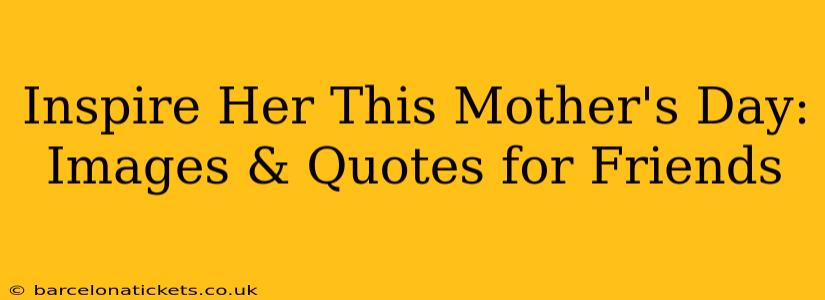 Inspire Her This Mother's Day: Images & Quotes for Friends