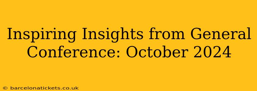 Inspiring Insights from General Conference: October 2024