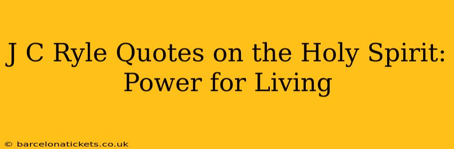 J C Ryle Quotes on the Holy Spirit: Power for Living