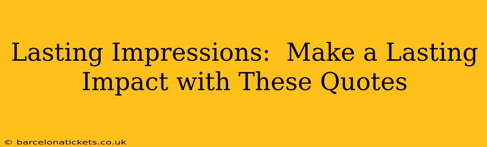 Lasting Impressions:  Make a Lasting Impact with These Quotes
