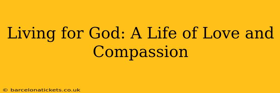 Living for God: A Life of Love and Compassion