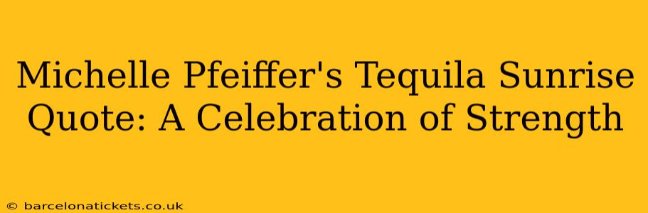 Michelle Pfeiffer's Tequila Sunrise Quote: A Celebration of Strength