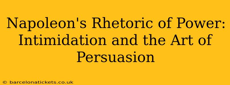 Napoleon's Rhetoric of Power:  Intimidation and the Art of Persuasion