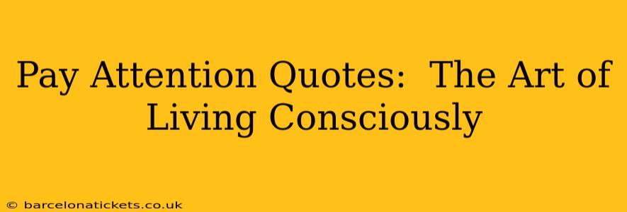 Pay Attention Quotes:  The Art of Living Consciously