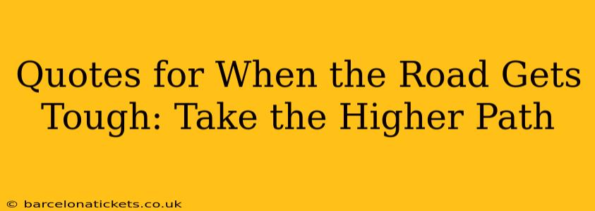 Quotes for When the Road Gets Tough: Take the Higher Path