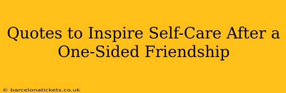 Quotes to Inspire Self-Care After a One-Sided Friendship