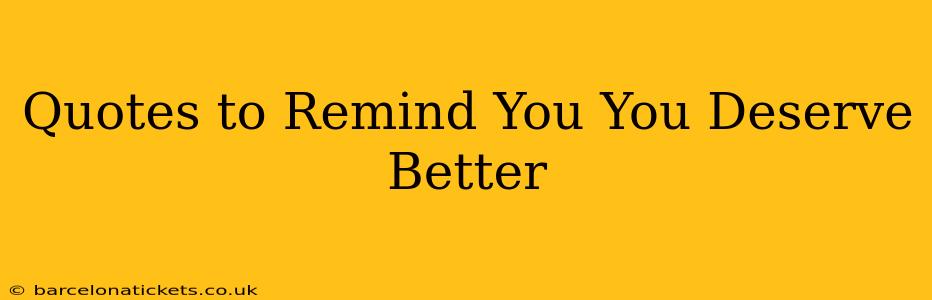 Quotes to Remind You You Deserve Better