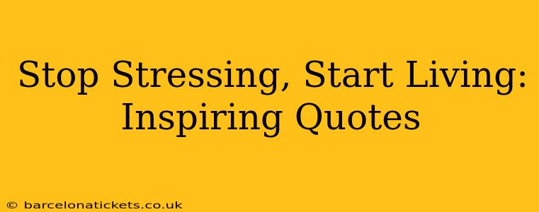 Stop Stressing, Start Living: Inspiring Quotes