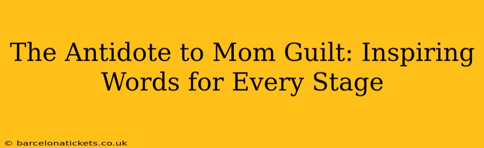 The Antidote to Mom Guilt: Inspiring Words for Every Stage