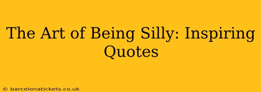 The Art of Being Silly: Inspiring Quotes