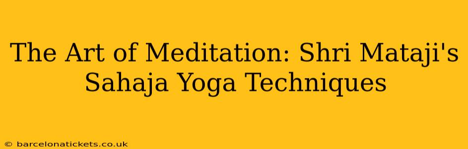 The Art of Meditation: Shri Mataji's Sahaja Yoga Techniques
