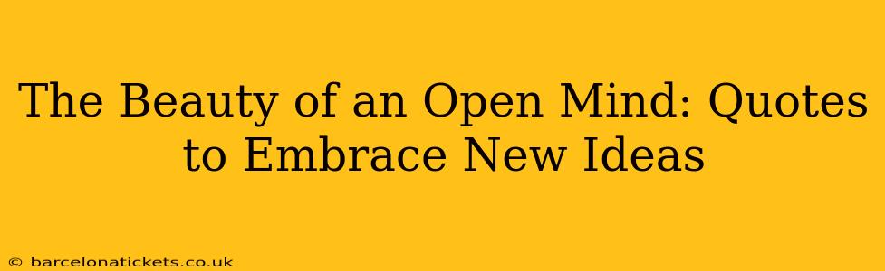 The Beauty of an Open Mind: Quotes to Embrace New Ideas