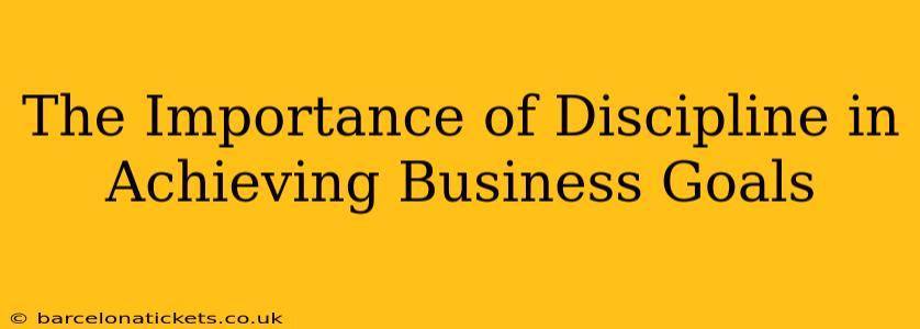 The Importance of Discipline in Achieving Business Goals