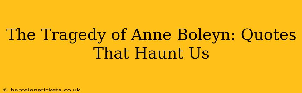 The Tragedy of Anne Boleyn: Quotes That Haunt Us
