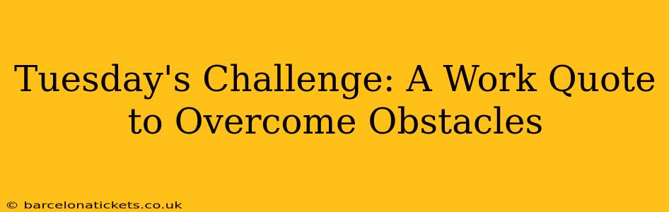 Tuesday's Challenge: A Work Quote to Overcome Obstacles