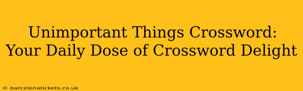 Unimportant Things Crossword:  Your Daily Dose of Crossword Delight