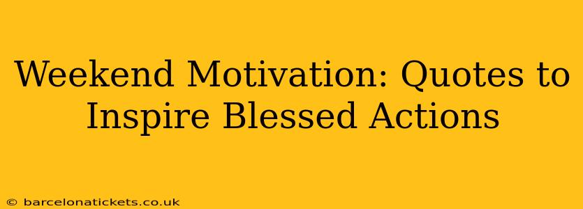Weekend Motivation: Quotes to Inspire Blessed Actions