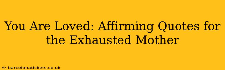 You Are Loved: Affirming Quotes for the Exhausted Mother